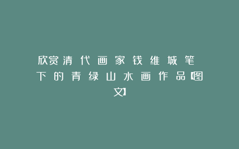 欣赏︱清 代 画 家 钱 维 城 笔 下 的 青 绿 山 水 画 作 品【图文】