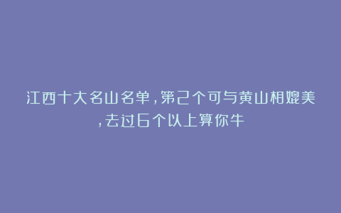 江西十大名山名单，第2个可与黄山相媲美，去过6个以上算你牛！