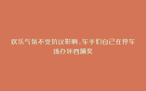 欢乐气氛不受抗议影响，车手们自己在停车场办环西颁奖