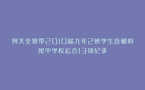 何天全曾带2010届九年2班学生连破斜尾中学校运会13项纪录