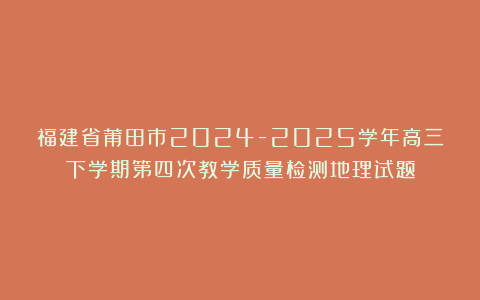 福建省莆田市2024-2025学年高三下学期第四次教学质量检测地理试题