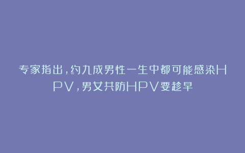 专家指出，约九成男性一生中都可能感染HPV，男女共防HPV要趁早
