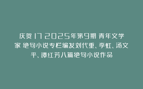庆贺（17）2025年第9期《青年文学家》绝句小说专栏编发刘代重、李虹、汤文平、谭红芳八篇绝句小说作品