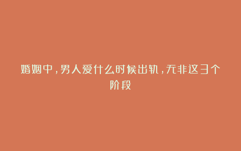 婚姻中，男人爱什么时候出轨，无非这3个阶段