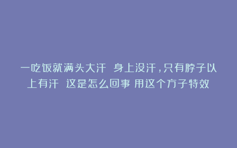 一吃饭就满头大汗 身上没汗，只有脖子以上有汗 这是怎么回事？用这个方子特效！