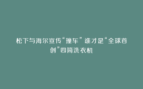 松下与海尔宣传“撞车”：谁才是“全球首创”四筒洗衣机？