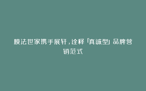 膜法世家携手展轩，诠释「真诚型」品牌营销范式
