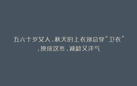 五六十岁女人，秋天的上衣别总穿“卫衣”，换成这些，减龄又洋气