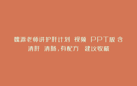 魏源老师讲护肝计划 视频 PPT版（含清肝 清肠，有配方） 建议收藏