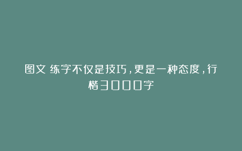图文：练字不仅是技巧，更是一种态度，行楷3000字