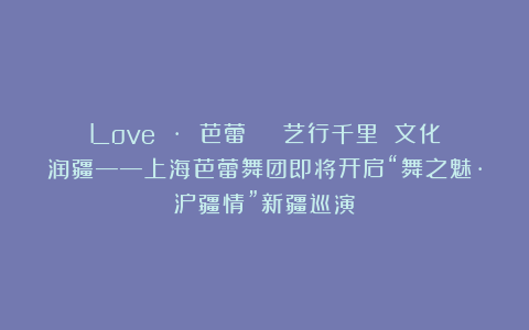 Love · 芭蕾 | 艺行千里 文化润疆——上海芭蕾舞团即将开启“舞之魅·沪疆情”新疆巡演