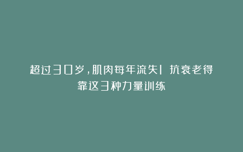 超过30岁，肌肉每年流失1%！抗衰老得靠这3种力量训练