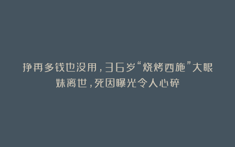 挣再多钱也没用，36岁“烧烤西施”大眼妹离世，死因曝光令人心碎