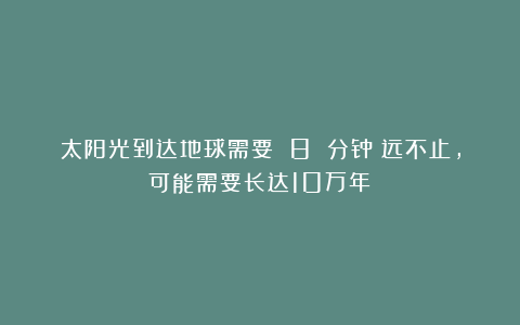 太阳光到达地球需要 8 分钟？远不止，可能需要长达10万年！