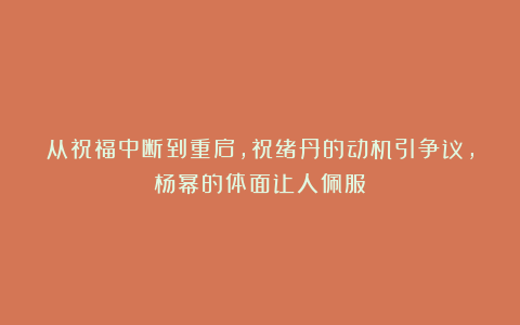 从祝福中断到重启，祝绪丹的动机引争议，杨幂的体面让人佩服！