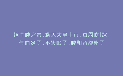这个脾之果，秋天大量上市，每周吃1次，气血足了，不失眠了，脾和肾都补了