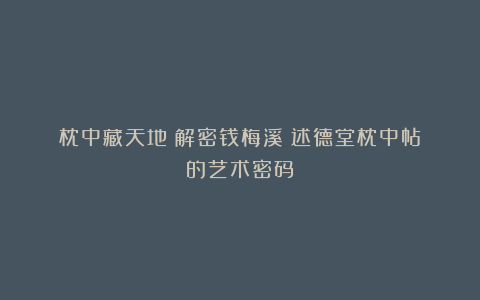 枕中藏天地：解密钱梅溪《述德堂枕中帖》的艺术密码