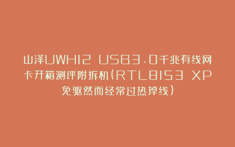 山泽UWH12 USB3.0千兆有线网卡开箱测评附拆机(RTL8153 XP免驱然而经常过热掉线)