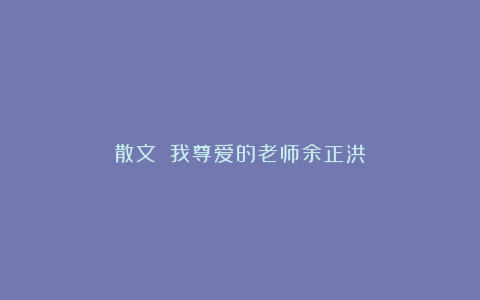 散文||我尊爱的老师余正洪