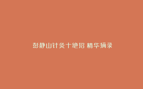 《彭静山针灸十绝招》精华摘录