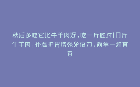 秋后多吃它比牛羊肉好，吃一斤胜过10斤牛羊肉，补虚护胃增强免疫力，简单一炖真香！
