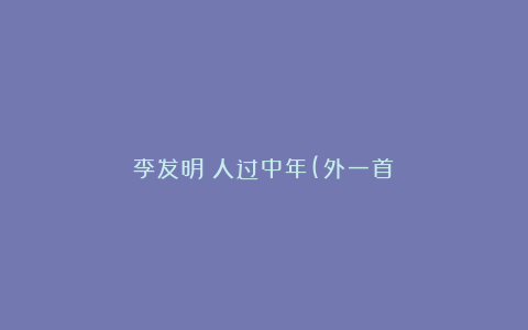 李发明：人过中年(外一首）