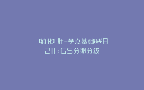 【消化】肝–学点基础–GS分期分级