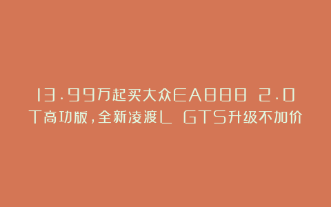 13.99万起买大众EA888 2.0T高功版，全新凌渡L GTS升级不加价