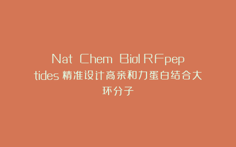 Nat Chem Biol｜RFpeptides：精准设计高亲和力蛋白结合大环分子