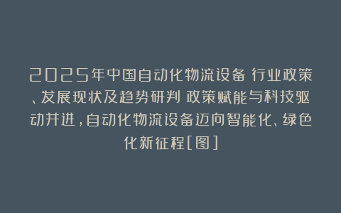 2025年中国自动化物流设备‌行业政策、发展现状及趋势研判：政策赋能与科技驱动并进，自动化物流设备迈向智能化、绿色化新征程[图]