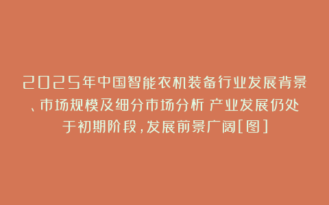2025年中国智能农机装备行业发展背景、市场规模及细分市场分析：产业发展仍处于初期阶段，发展前景广阔[图]