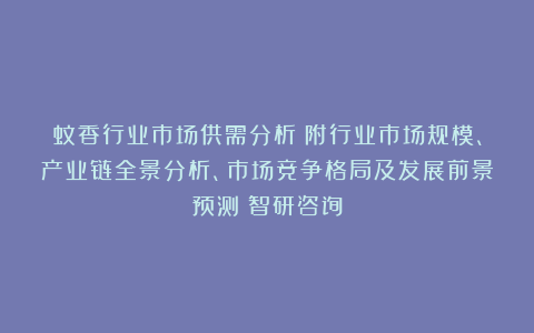蚊香行业市场供需分析（附行业市场规模、产业链全景分析、市场竞争格局及发展前景预测）智研咨询