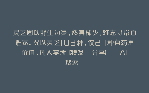 灵芝固以野生为贵，然其稀少，难惠寻常百姓家。况以灵芝103种，仅27种有药用价值，凡人莫辨【转发🔄分享】 | AI搜索🔍