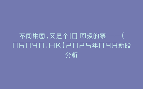 不同集团，又是个10%回拨的票！——(06090.HK)2025年09月新股分析