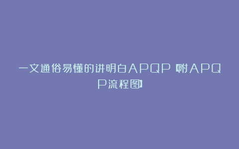 一文通俗易懂的讲明白APQP【附APQP流程图】