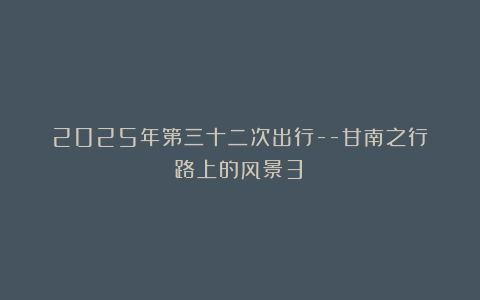 2025年第三十二次出行–甘南之行（路上的风景3）