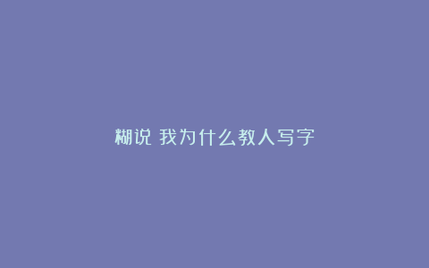 糊说｜我为什么教人写字？
