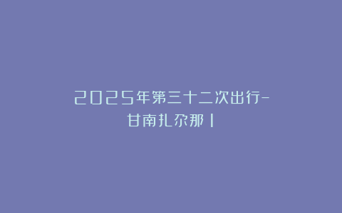 2025年第三十二次出行–甘南扎尕那(1)