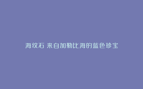 海纹石：来自加勒比海的蓝色珍宝
