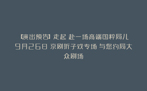【演出预告】走起！赴一场高端国粹局儿！9月26日《京剧折子戏专场》与您约局大众剧场！