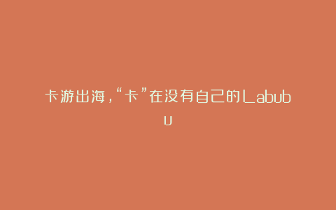 卡游出海，“卡”在没有自己的Labubu