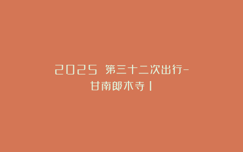 2025 第三十二次出行–甘南郎木寺（1）