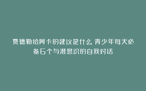 费德勒给阿卡的建议是什么？青少年每天必备6个与潜意识的自我对话