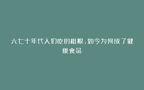 六七十年代人们吃的粗粮，如今为何成了健康食品？