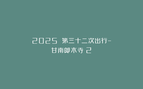2025 第三十二次出行–甘南郎木寺（2）
