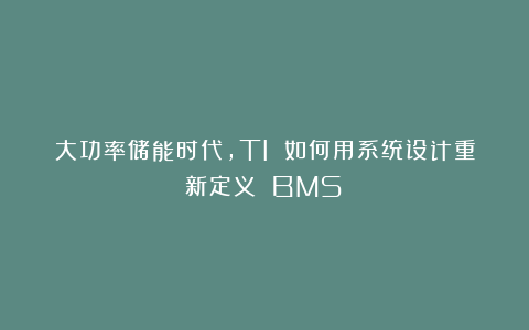 大功率储能时代，TI 如何用系统设计重新定义 BMS？