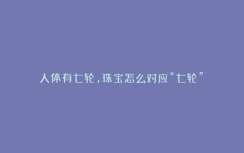 人体有七轮，珠宝怎么对应“七轮”？