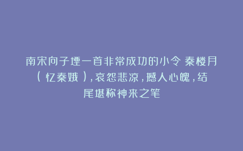 南宋向子堙一首非常成功的小令《秦楼月》(《忆秦娥》)，哀怨悲凉，撼人心魄，结尾堪称神来之笔