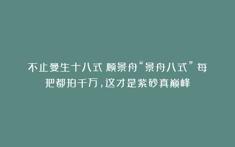 不止曼生十八式！顾景舟“景舟八式”：每把都拍千万，这才是紫砂真巅峰