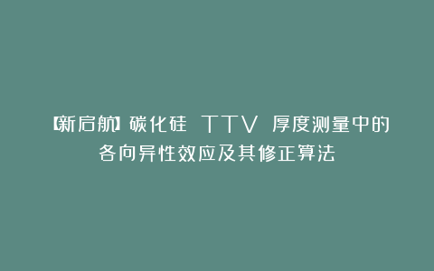 【新启航】碳化硅 TTV 厚度测量中的各向异性效应及其修正算法